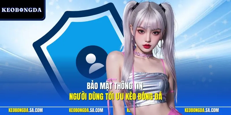 Bảo mật thông tin người dùng tối ưu Kèo Bóng Đá