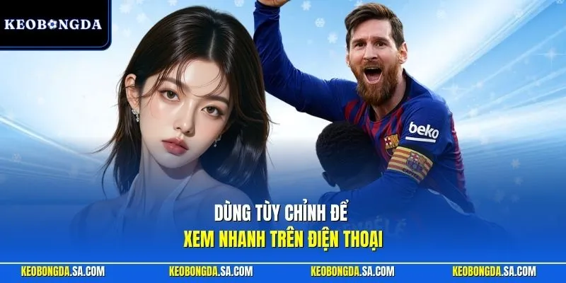 Dùng tùy chỉnh để xem nhanh trên điện thoại