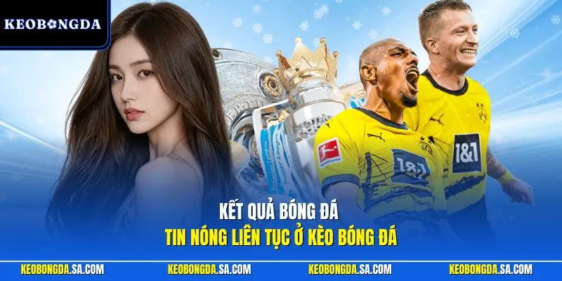 Kết quả bóng đá tin nóng liên tục ở Kèo Bóng Đá