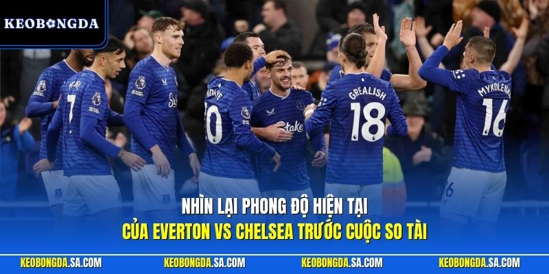 Nhìn lại phong độ hiện tại của Everton vs Chelsea trước cuộc so tài